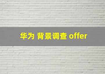 华为 背景调查 offer